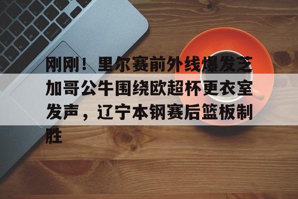 爱游戏官方入口 -包含刚刚！里尔赛前外线爆发芝加哥公牛围绕欧超杯更衣室发声，辽宁本钢赛后篮板制胜的词条